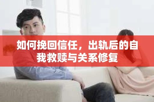 如何挽回信任，出轨后的自我救赎与关系修复