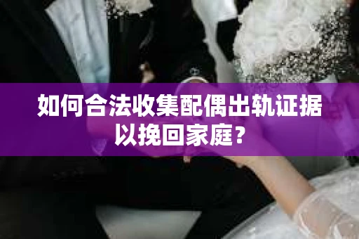 如何合法收集配偶出轨证据以挽回家庭？