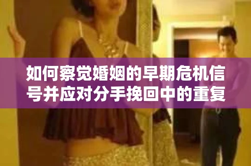 如何察觉婚姻的早期危机信号并应对分手挽回中的重复错误？