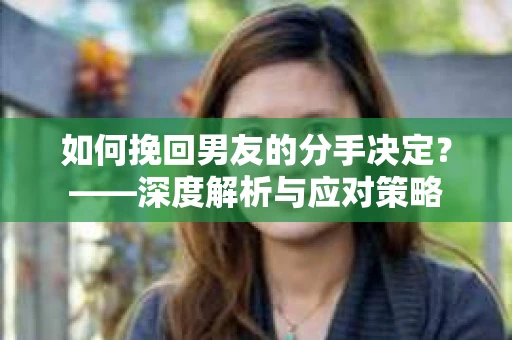 如何挽回男友的分手决定？——深度解析与应对策略