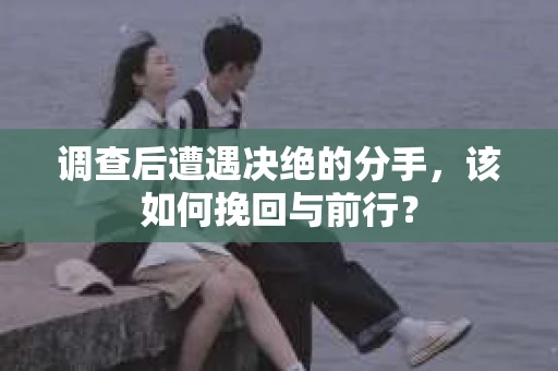 调查后遭遇决绝的分手，该如何挽回与前行？