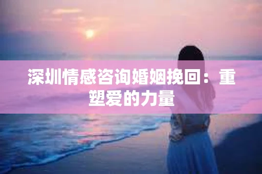 深圳情感咨询婚姻挽回：重塑爱的力量