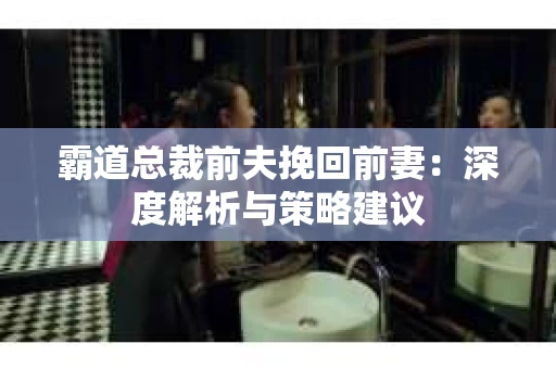 霸道总裁前夫挽回前妻：深度解析与策略建议