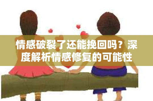 情感破裂了还能挽回吗？深度解析情感修复的可能性