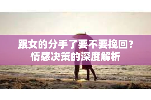 跟女的分手了要不要挽回？情感决策的深度解析