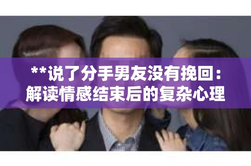 **说了分手男友没有挽回：解读情感结束后的复杂心理与现实**