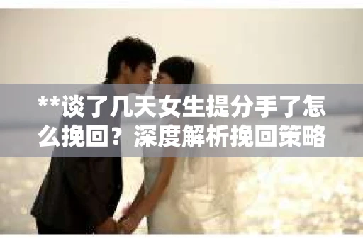 **谈了几天女生提分手了怎么挽回？深度解析挽回策略**