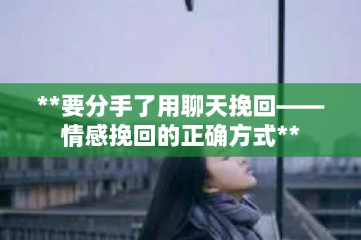 **要分手了用聊天挽回——情感挽回的正确方式**
