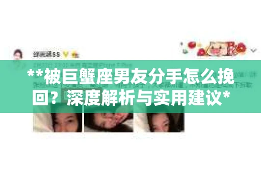 **被巨蟹座男友分手怎么挽回？深度解析与实用建议**