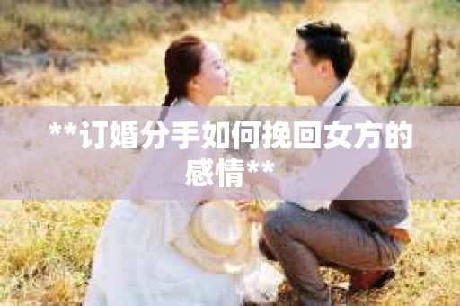 **订婚分手如何挽回女方的感情**