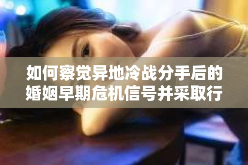 如何察觉异地冷战分手后的婚姻早期危机信号并采取行动？