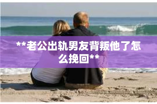 **老公出轨男友背叛他了怎么挽回**
