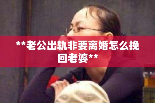 **老公出轨非要离婚怎么挽回老婆**