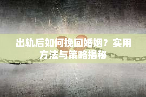 出轨后如何挽回婚姻？实用方法与策略揭秘