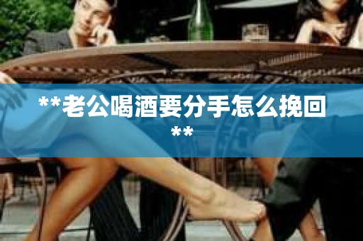 **老公喝酒要分手怎么挽回**