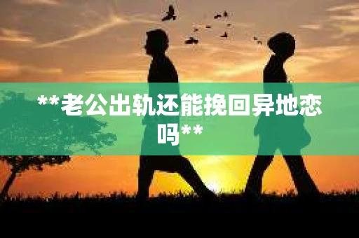 **老公出轨还能挽回异地恋吗**