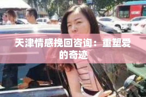 天津情感挽回咨询：重塑爱的奇迹