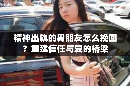 精神出轨的男朋友怎么挽回？重建信任与爱的桥梁