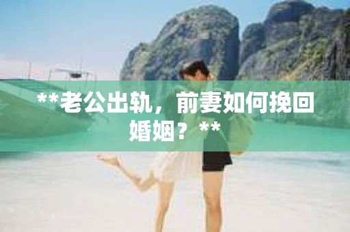 **老公出轨，前妻如何挽回婚姻？**