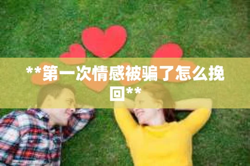 **第一次情感被骗了怎么挽回**