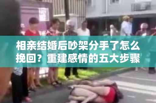 相亲结婚后吵架分手了怎么挽回？重建感情的五大步骤