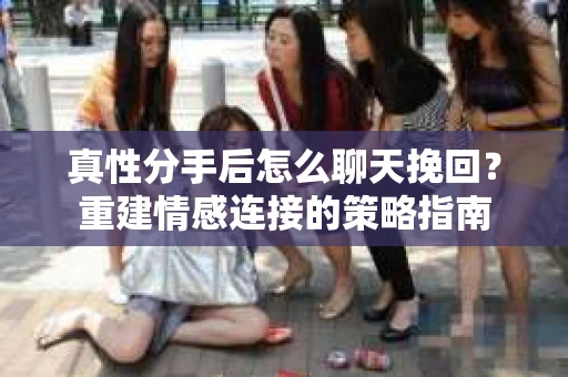 真性分手后怎么聊天挽回？重建情感连接的策略指南
