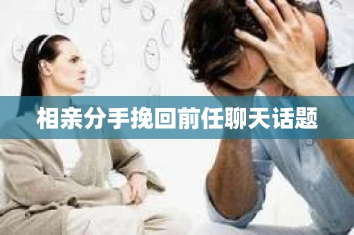 相亲分手挽回前任聊天话题