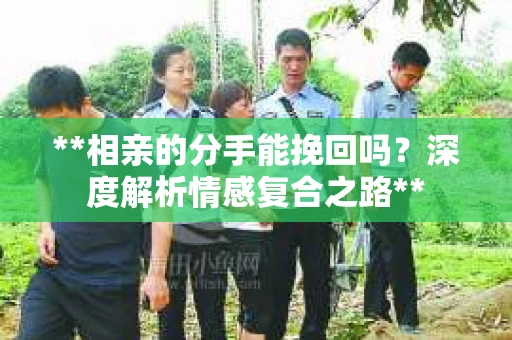 **相亲的分手能挽回吗？深度解析情感复合之路**