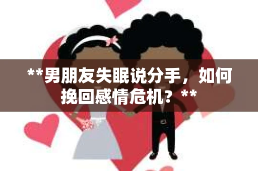 **男朋友失眠说分手，如何挽回感情危机？**