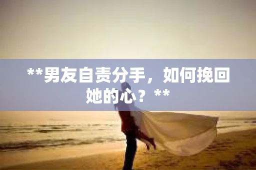 **男友自责分手，如何挽回她的心？**