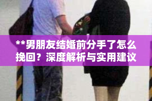 **男朋友结婚前分手了怎么挽回？深度解析与实用建议**