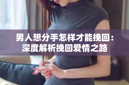 男人想分手怎样才能挽回：深度解析挽回爱情之路