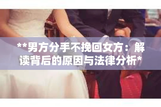 **男方分手不挽回女方：解读背后的原因与法律分析**