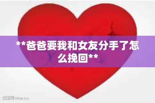 **爸爸要我和女友分手了怎么挽回**