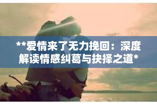 **爱情来了无力挽回：深度解读情感纠葛与抉择之道**