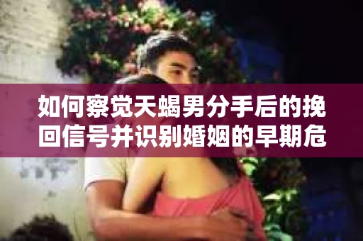 如何察觉天蝎男分手后的挽回信号并识别婚姻的早期危机？怎么办？
