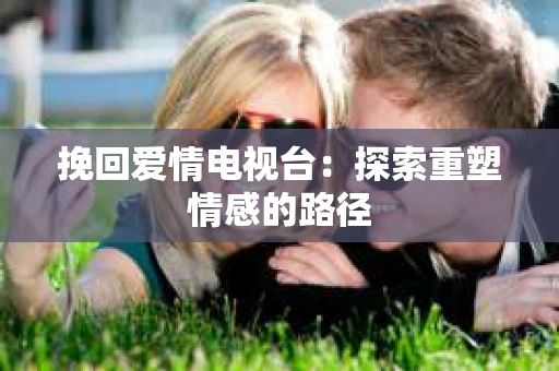挽回爱情电视台：探索重塑情感的路径