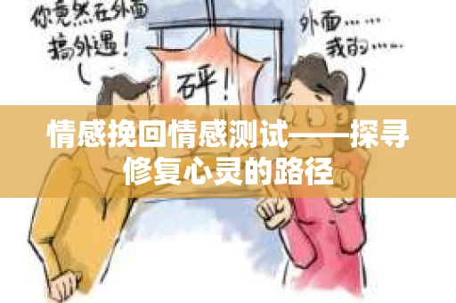情感挽回情感测试——探寻修复心灵的路径