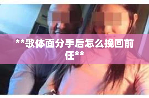 **歌体面分手后怎么挽回前任**