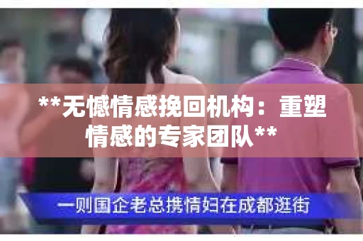 **无憾情感挽回机构：重塑情感的专家团队**