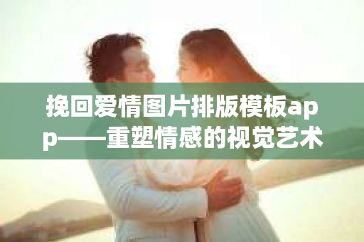 挽回爱情图片排版模板app——重塑情感的视觉艺术