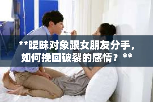 **暧昧对象跟女朋友分手，如何挽回破裂的感情？**