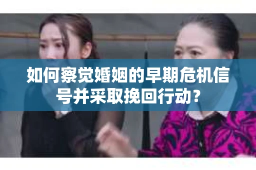 如何察觉婚姻的早期危机信号并采取挽回行动？