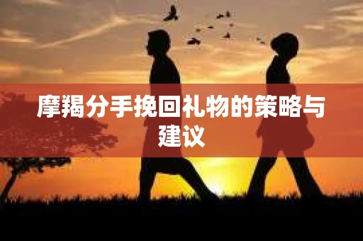 摩羯分手挽回礼物的策略与建议
