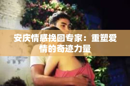 安庆情感挽回专家：重塑爱情的奇迹力量