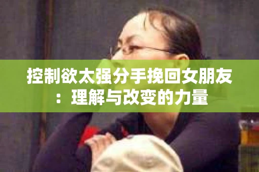 控制欲太强分手挽回女朋友：理解与改变的力量