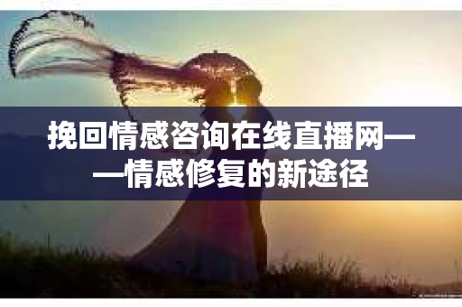 挽回情感咨询在线直播网——情感修复的新途径