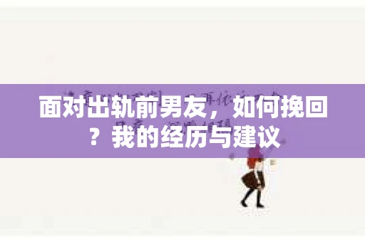 面对出轨前男友，如何挽回？我的经历与建议