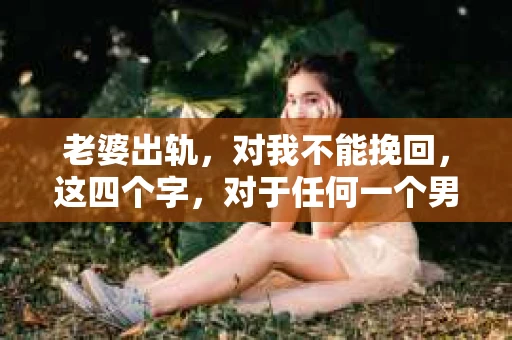 老婆出轨，对我不能挽回，这四个字，对于任何一个男人来说，都是一场无法言说的痛。我曾经以为，婚姻是爱情的港湾，是彼此依靠的避风港，然而，现实却给了我一记响亮的耳光。今天，我想和大家聊聊这个沉重的话题，希望能给那些正在经历或即将经历类似痛苦的人一些安慰和启示。