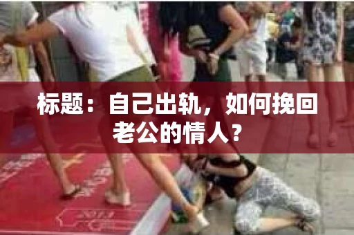 标题：自己出轨，如何挽回老公的情人？